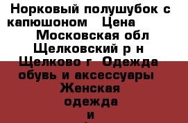 Норковый полушубок с капюшоном › Цена ­ 50 000 - Московская обл., Щелковский р-н, Щелково г. Одежда, обувь и аксессуары » Женская одежда и обувь   . Московская обл.